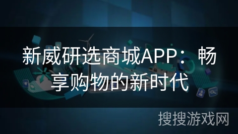 新威研选商城APP：畅享购物的新时代