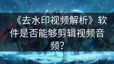 《去水印视频解析》软件是否能够剪辑视频音频？