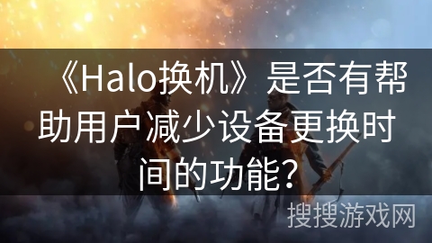 《Halo换机》是否有帮助用户减少设备更换时间的功能？