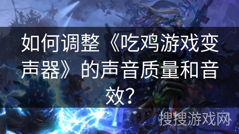 如何调整《吃鸡游戏变声器》的声音质量和音效? 如何调整《吃鸡游戏变声器》的声音质量和音效?