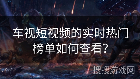 车视短视频的实时热门榜单如何查看? 车视短视频的实时热门榜单如何查看?