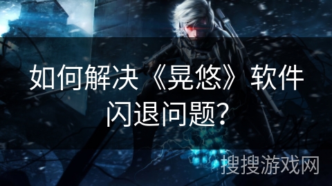 如何解决《晃悠》软件闪退问题？