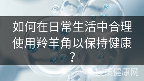 如何在日常生活中合理使用羚羊角以保持健康？