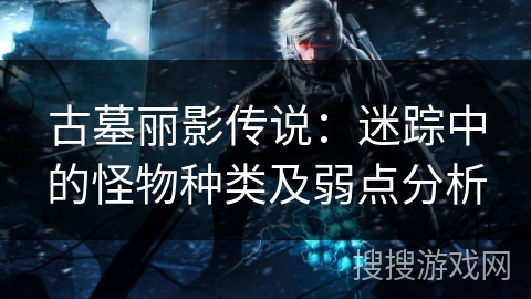 古墓丽影传说:迷踪中的怪物种类及弱点分析 古墓丽影传说:迷踪中的怪物种类及弱点分析
