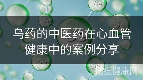 乌药的中医药在心血管健康中的案例分享