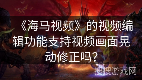 《海马视频》的视频编辑功能支持视频画面晃动修正吗？
