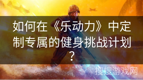 如何在《乐动力》中定制专属的健身挑战计划？