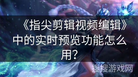 《指尖剪辑视频编辑》中的实时预览功能怎么用？