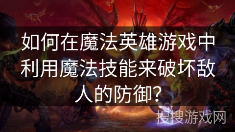 如何在魔法英雄游戏中利用魔法技能来破坏敌人的防御？