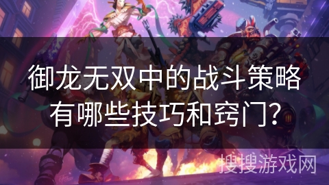 御龙无双中的战斗策略有哪些技巧和窍门? 御龙无双中的战斗策略有哪些技巧和窍门?