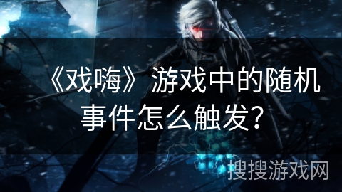 《戏嗨》游戏中的随机事件怎么触发? 《戏嗨》游戏中的随机事件怎么触发?