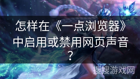 怎样在《一点浏览器》中启用或禁用网页声音？