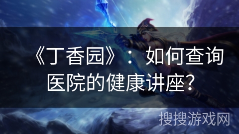 《丁香园》：如何查询医院的健康讲座？