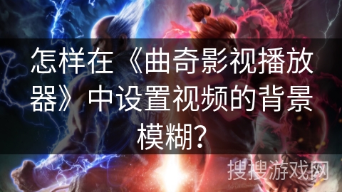 怎样在《曲奇影视播放器》中设置视频的背景模糊？