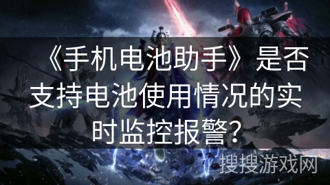 《手机电池助手》是否支持电池使用情况的实时监控报警？