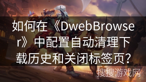 如何在《DwebBrowser》中配置自动清理下载历史和关闭标签页？