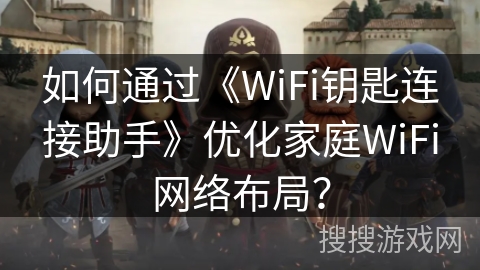 如何通过《WiFi钥匙连接助手》优化家庭WiFi网络布局？