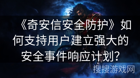 《奇安信安全防护》如何支持用户建立强大的安全事件响应计划？