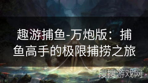 趣游捕鱼-万炮版:捕鱼高手的极限捕捞之旅 趣游捕鱼-万炮版:捕鱼高手的极限捕捞之旅