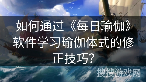 如何通过《每日瑜伽》软件学习瑜伽体式的修正技巧? 如何通过《每日瑜伽》软件学习瑜伽体式的修正技巧?