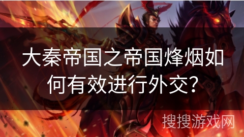 大秦帝国之帝国烽烟如何有效进行外交？