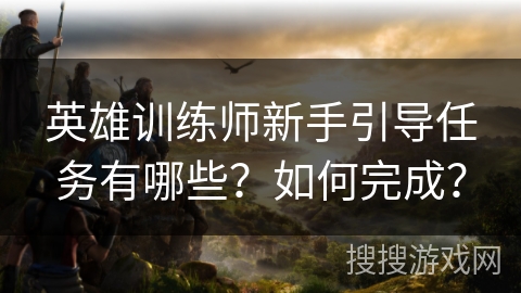 英雄训练师新手引导任务有哪些?如何完成? 英雄训练师新手引导任务有哪些?如何完成?