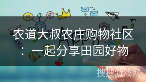 农道大叔农庄购物社区：一起分享田园好物