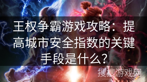 王权争霸游戏攻略：提高城市安全指数的关键手段是什么？