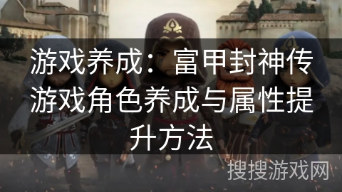 游戏养成：富甲封神传游戏角色养成与属性提升方法