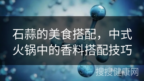 石蒜的美食搭配，中式火锅中的香料搭配技巧