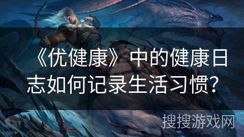 《优健康》中的健康日志如何记录生活习惯？