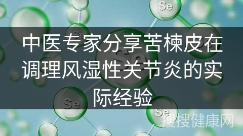 中医专家分享苦楝皮在调理风湿性关节炎的实际经验