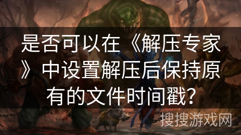 是否可以在《解压专家》中设置解压后保持原有的文件时间戳？