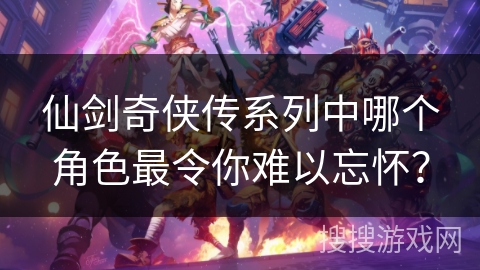 仙剑奇侠传系列中哪个角色最令你难以忘怀？