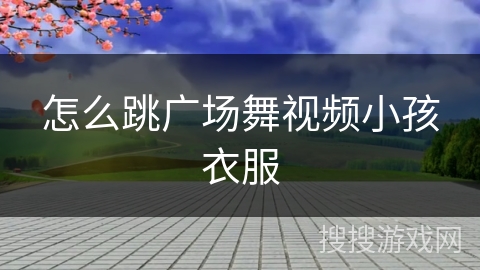 怎么跳广场舞视频小孩衣服 怎么跳广场舞视频小孩衣服