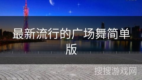 最新流行的广场舞简单版 最新流行的广场舞简单版