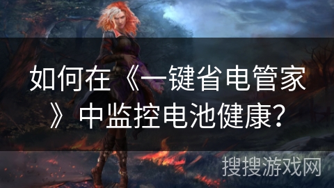 如何在《一键省电管家》中监控电池健康? 如何在《一键省电管家》中监控电池健康?
