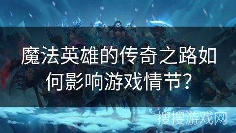 魔法英雄的传奇之路如何影响游戏情节？