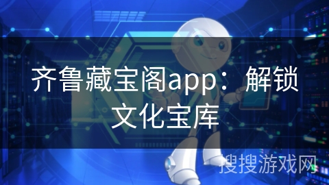 齐鲁藏宝阁app：解锁文化宝库