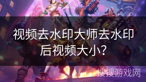 视频去水印大师去水印后视频大小？