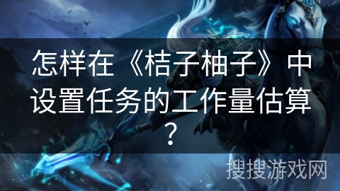 怎样在《桔子柚子》中设置任务的工作量估算？