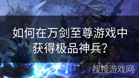 如何在万剑至尊游戏中获得极品神兵？