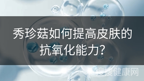 秀珍菇如何提高皮肤的抗氧化能力？