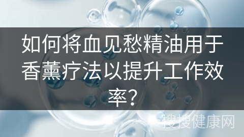 如何将血见愁精油用于香薰疗法以提升工作效率？