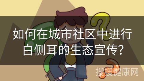 如何在城市社区中进行白侧耳的生态宣传？