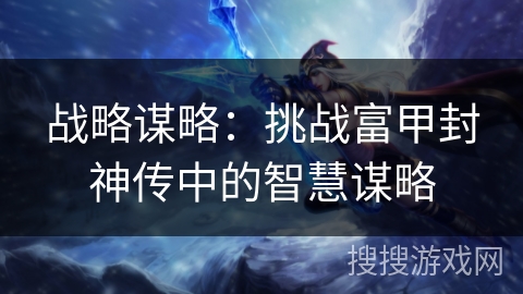 战略谋略：挑战富甲封神传中的智慧谋略