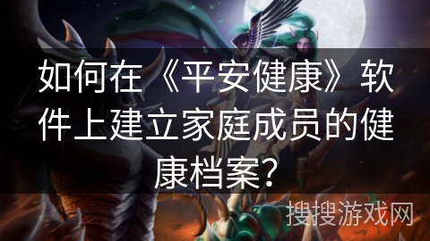 如何在《平安健康》软件上建立家庭成员的健康档案? 如何在《平安健康》软件上建立家庭成员的健康档案?