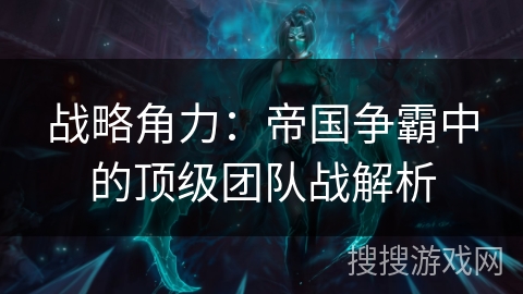 战略角力：帝国争霸中的顶级团队战解析