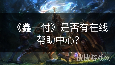 《鑫一付》是否有在线帮助中心? 《鑫一付》是否有在线帮助中心?