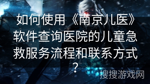 如何使用《南京儿医》软件查询医院的儿童急救服务流程和联系方式？